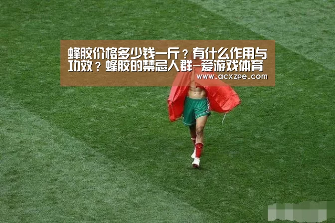 蜂胶价格多少钱一斤?有什么作用与功效?蜂胶的禁忌人群-爱游戏体育(中国)官方网站 (图3) AYX SPORTS