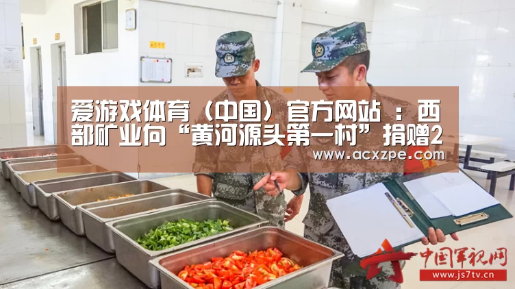爱游戏体育(中国)官方网站 :西部矿业向“黄河源头第一村”捐赠200万元产业项目帮扶资金(图2) 爱游戏体育(中国)官方网站